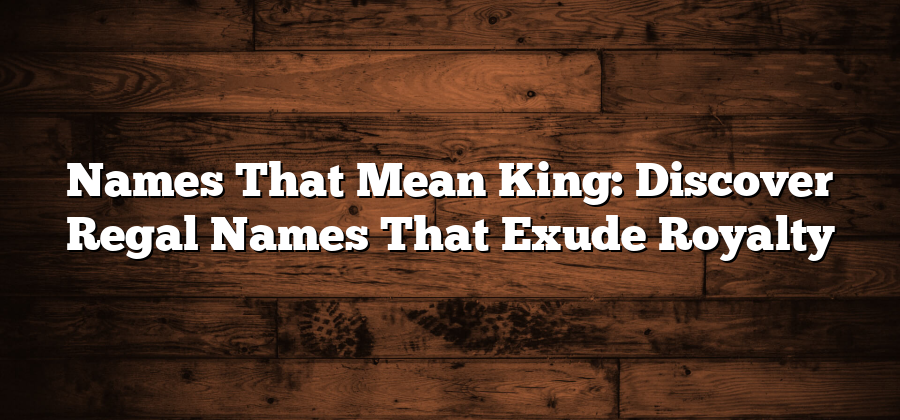 Names That Mean King: Discover Regal Names That Exude Royalty