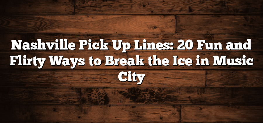 Nashville Pick Up Lines: 20 Fun and Flirty Ways to Break the Ice in Music City