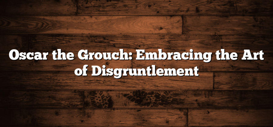 Oscar the Grouch: Embracing the Art of Disgruntlement