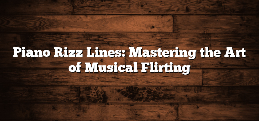 Piano Rizz Lines: Mastering the Art of Musical Flirting