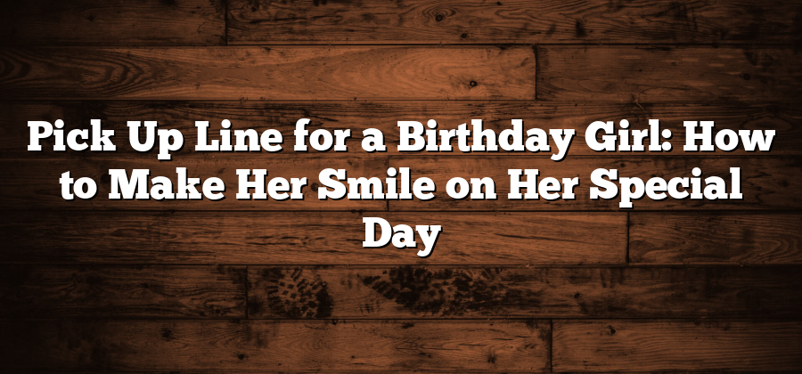 Pick Up Line for a Birthday Girl: How to Make Her Smile on Her Special Day