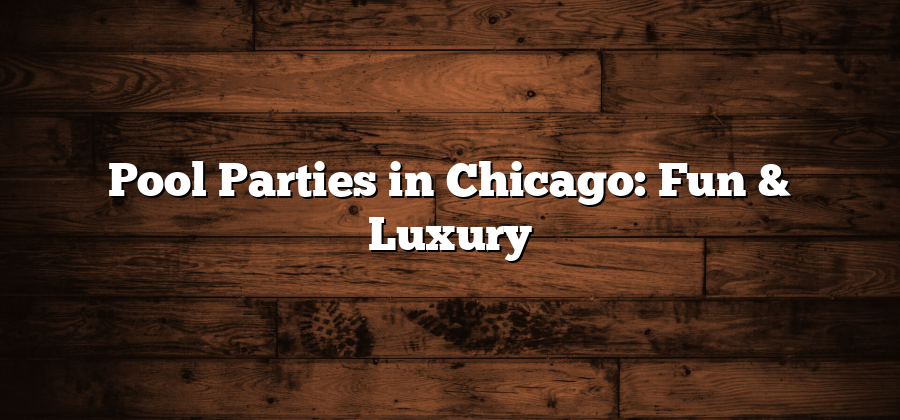 Pool Parties in Chicago: Fun & Luxury