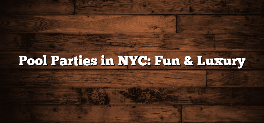 Pool Parties in NYC: Fun & Luxury