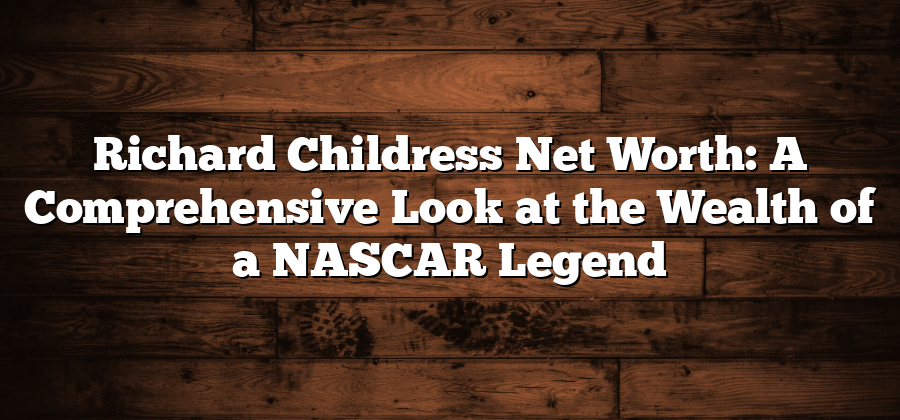 Richard Childress Net Worth: A Comprehensive Look at the Wealth of a NASCAR Legend