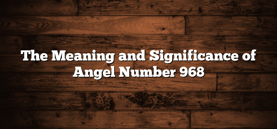 The Meaning and Significance of Angel Number 968