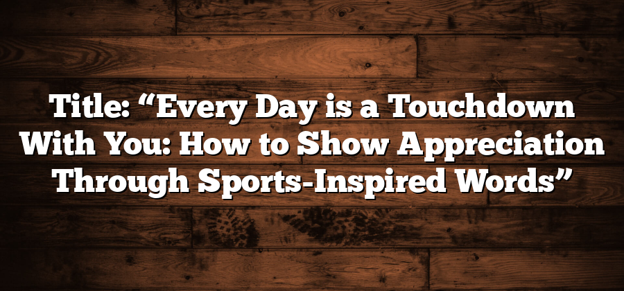 Title: “Every Day is a Touchdown With You: How to Show Appreciation Through Sports-Inspired Words”