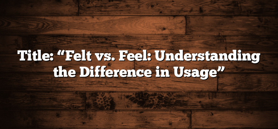 Title: “Felt vs. Feel: Understanding the Difference in Usage”