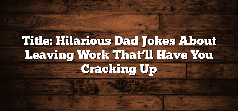 Title: Hilarious Dad Jokes About Leaving Work That’ll Have You Cracking Up