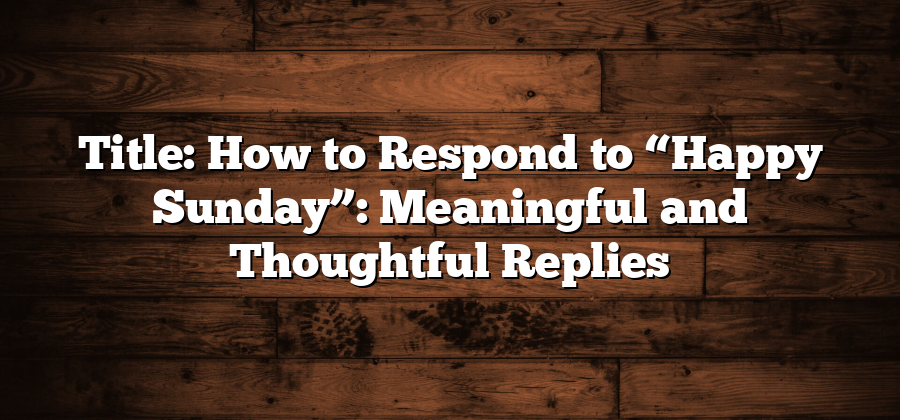 Title: How to Respond to “Happy Sunday”: Meaningful and Thoughtful Replies