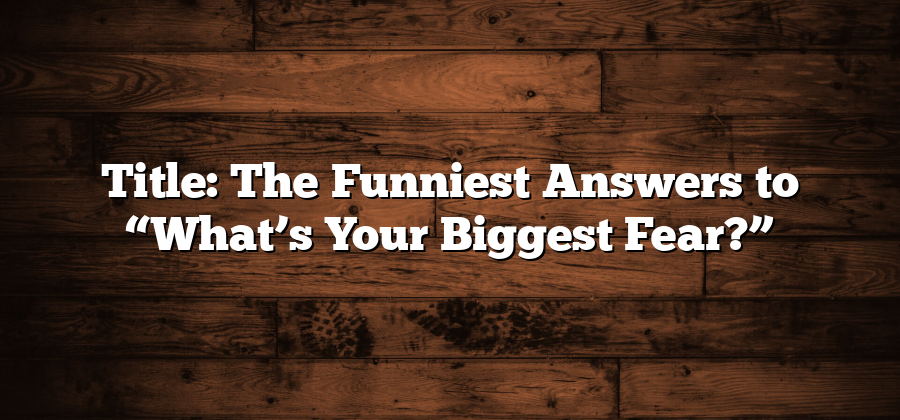 Title: The Funniest Answers to “What’s Your Biggest Fear?”