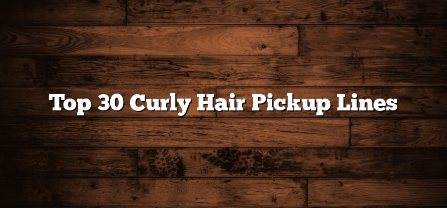 Top 30 Curly Hair Pickup Lines