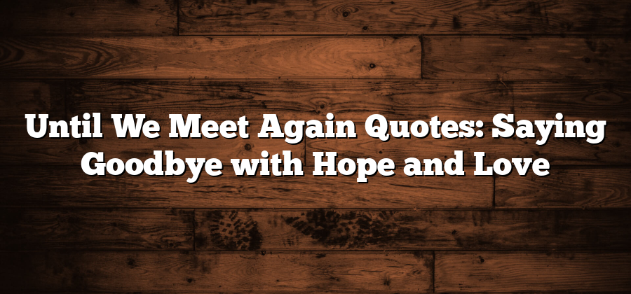 Until We Meet Again Quotes: Saying Goodbye with Hope and Love