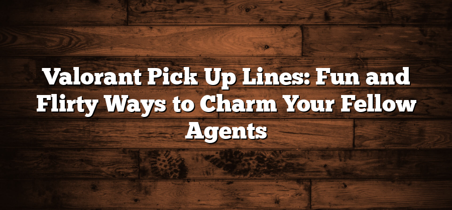 Valorant Pick Up Lines: Fun and Flirty Ways to Charm Your Fellow Agents