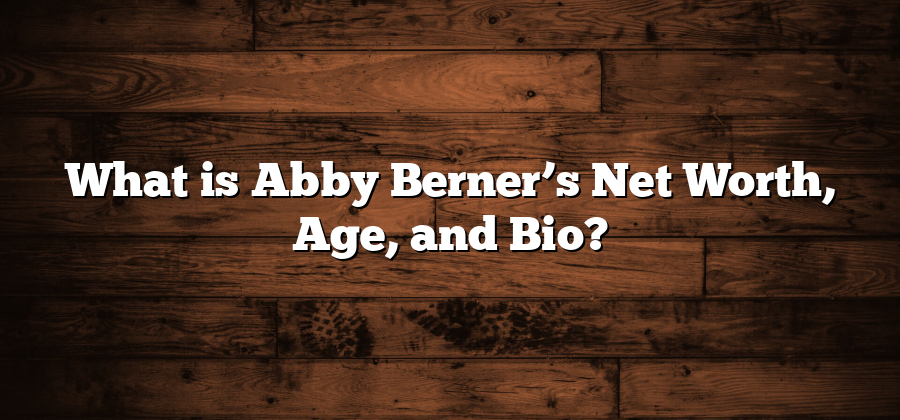 What is Abby Berner’s Net Worth, Age, and Bio?