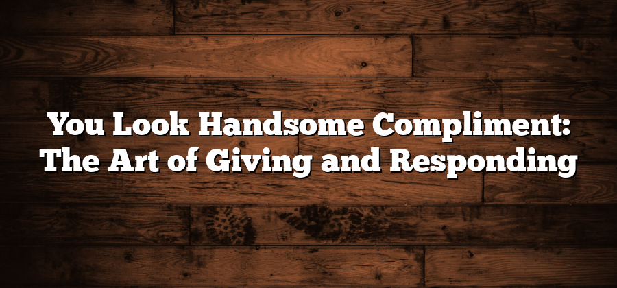 You Look Handsome Compliment: The Art of Giving and Responding