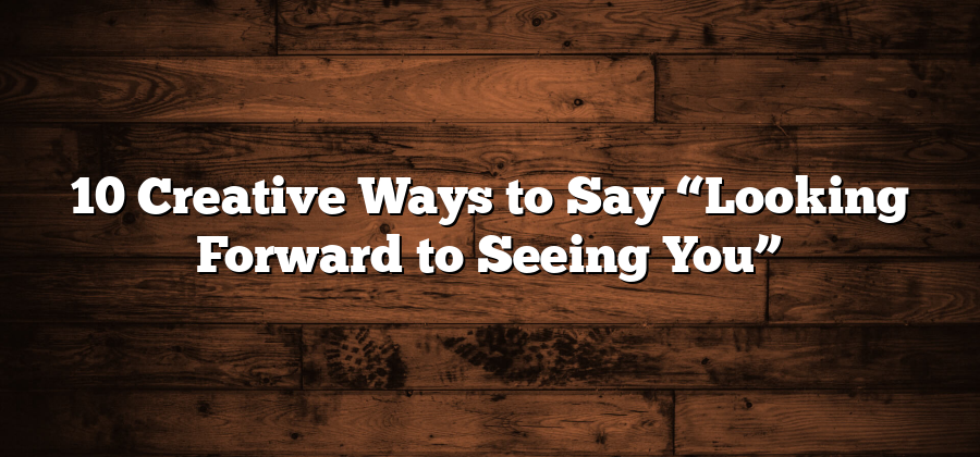 10 Creative Ways to Say “Looking Forward to Seeing You”