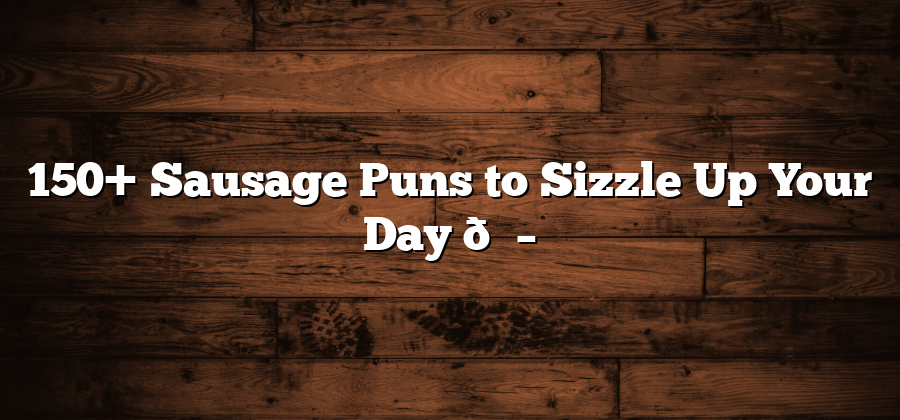 150+ Sausage Puns to Sizzle Up Your Day 🌭