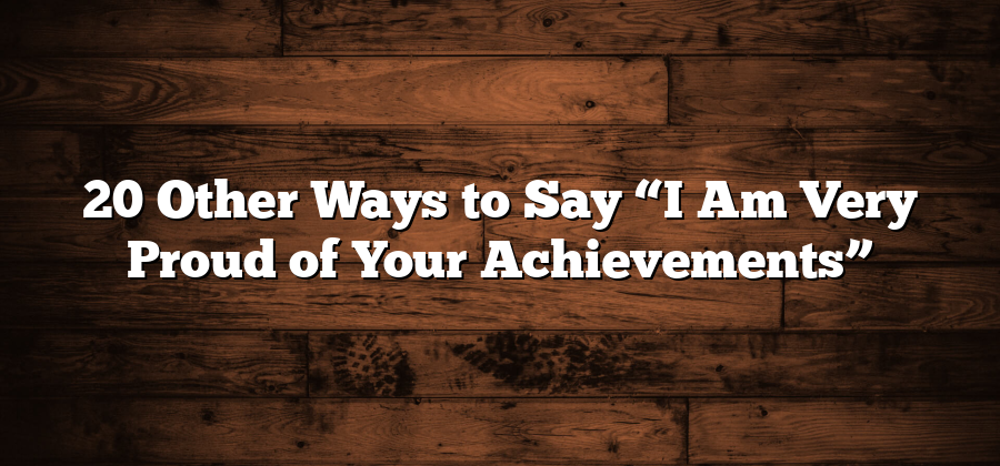 20 Other Ways to Say “I Am Very Proud of Your Achievements”