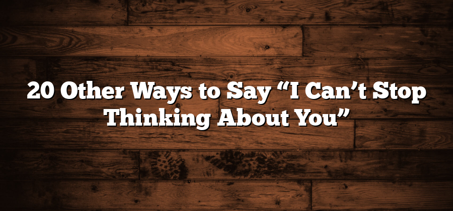 20 Other Ways to Say “I Can’t Stop Thinking About You”