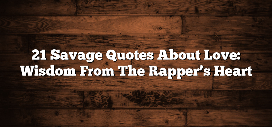 21 Savage Quotes About Love: Wisdom From The Rapper’s Heart