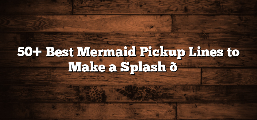 50+ Best Mermaid Pickup Lines to Make a Splash 🌊