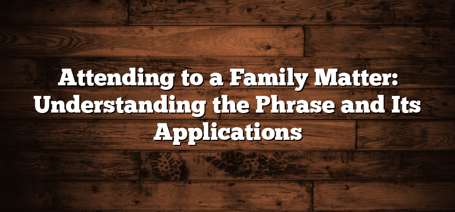 Attending to a Family Matter: Understanding the Phrase and Its Applications