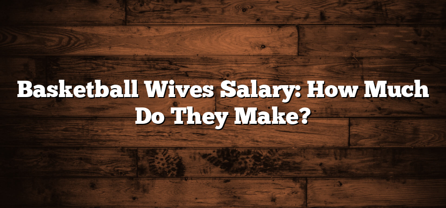 Basketball Wives Salary: How Much Do They Make?