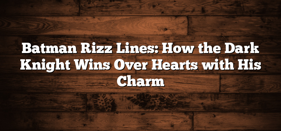 Batman Rizz Lines: How the Dark Knight Wins Over Hearts with His Charm