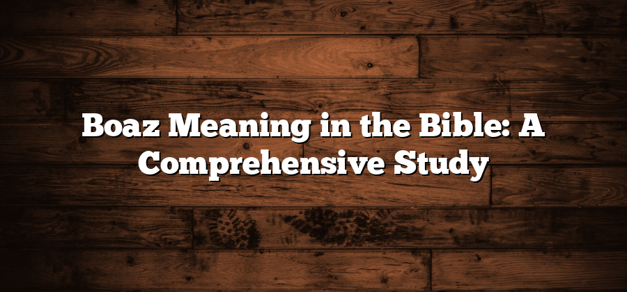 Boaz Meaning in the Bible: A Comprehensive Study