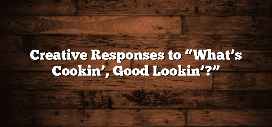 Creative Responses to “What’s Cookin’, Good Lookin’?”