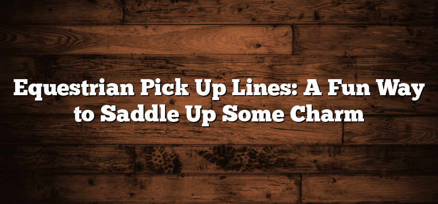 Equestrian Pick Up Lines: A Fun Way to Saddle Up Some Charm