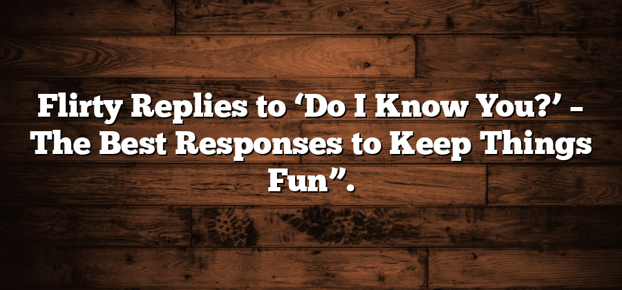 Flirty Replies to ‘Do I Know You?’ – The Best Responses to Keep Things Fun”.