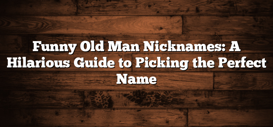 Funny Old Man Nicknames: A Hilarious Guide to Picking the Perfect Name