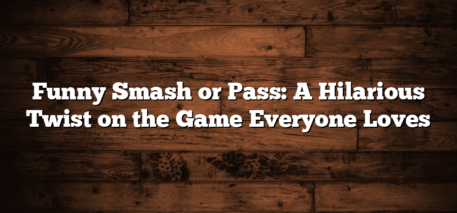 Funny Smash or Pass: A Hilarious Twist on the Game Everyone Loves