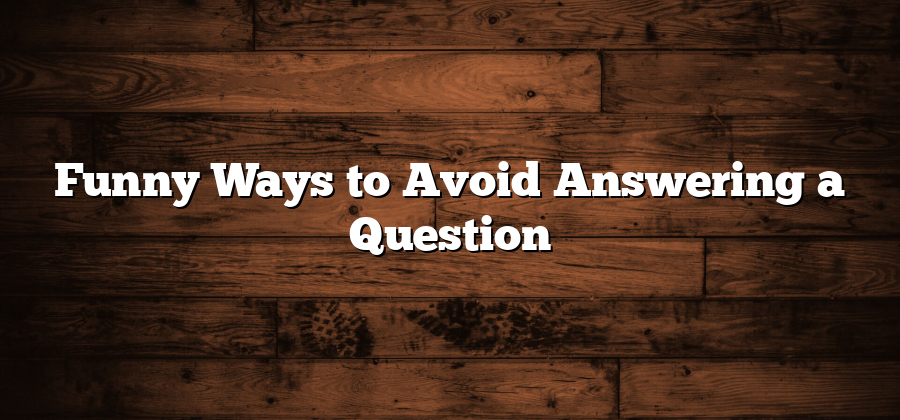 Funny Ways to Avoid Answering a Question