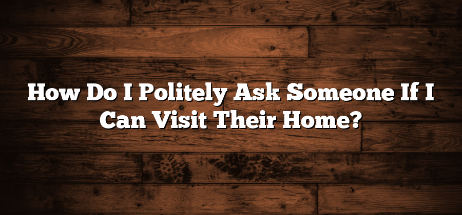 How Do I Politely Ask Someone If I Can Visit Their Home?