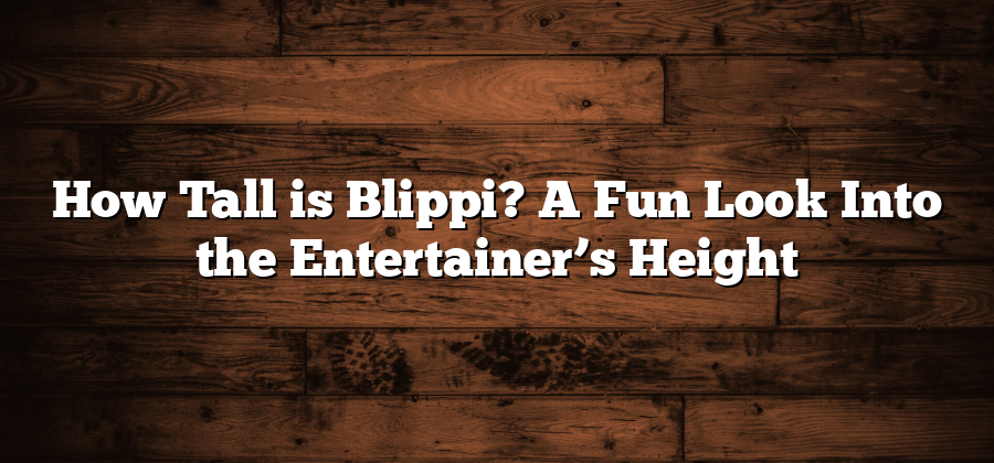 How Tall is Blippi? A Fun Look Into the Entertainer’s Height