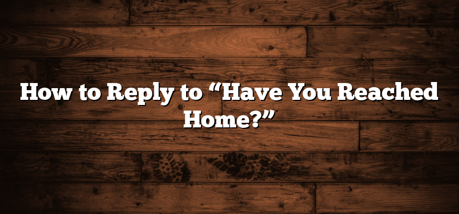 How to Reply to “Have You Reached Home?”