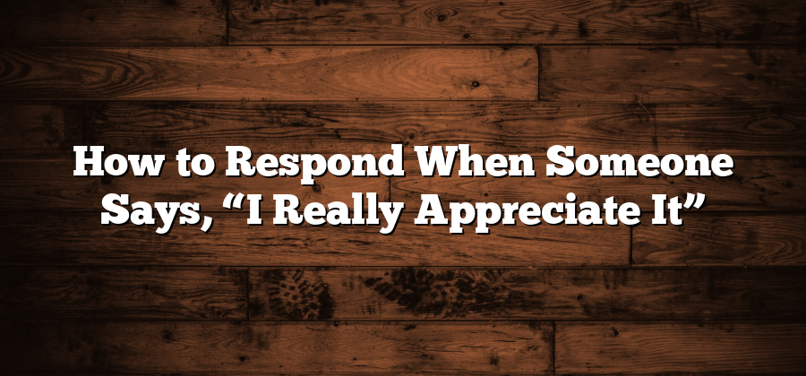 How to Respond When Someone Says, “I Really Appreciate It”