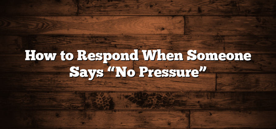 How to Respond When Someone Says “No Pressure”