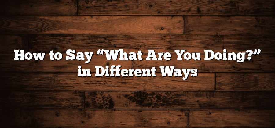 How to Say “What Are You Doing?” in Different Ways