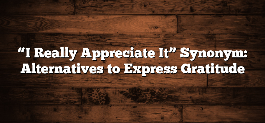 “I Really Appreciate It” Synonym: Alternatives to Express Gratitude