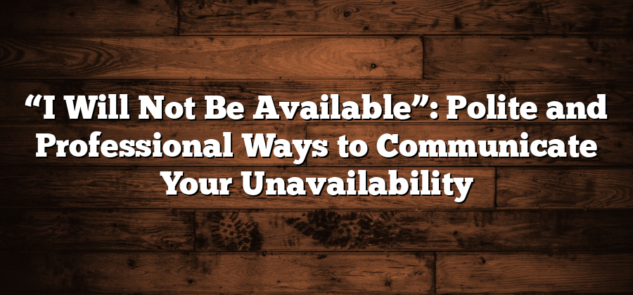 “I Will Not Be Available”: Polite and Professional Ways to Communicate Your Unavailability