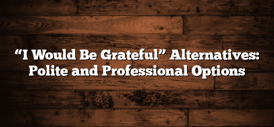 “I Would Be Grateful” Alternatives: Polite and Professional Options