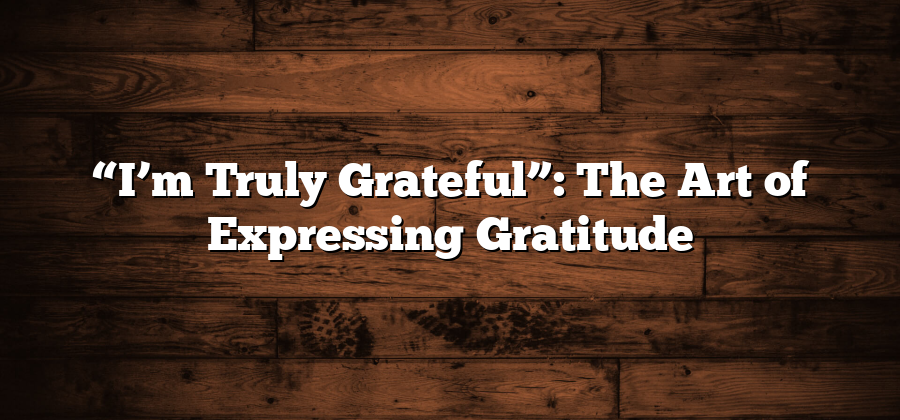 “I’m Truly Grateful”: The Art of Expressing Gratitude