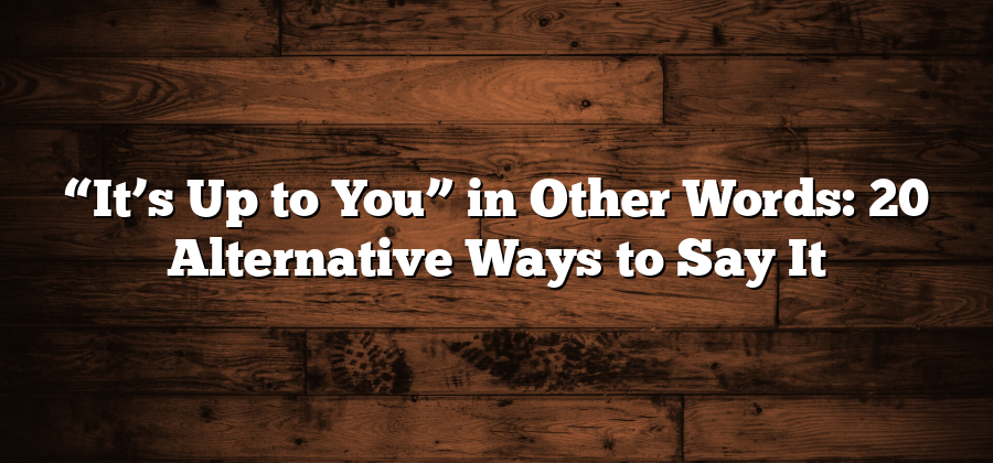 “It’s Up to You” in Other Words: 20 Alternative Ways to Say It