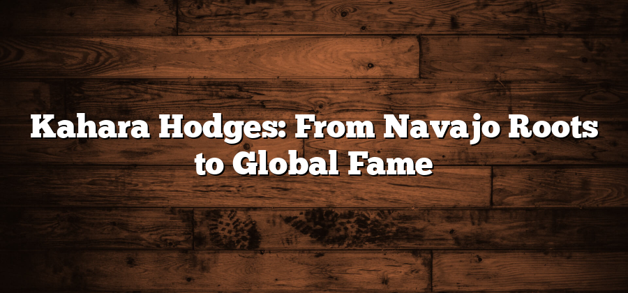 Kahara Hodges: From Navajo Roots to Global Fame