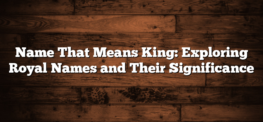 Name That Means King: Exploring Royal Names and Their Significance