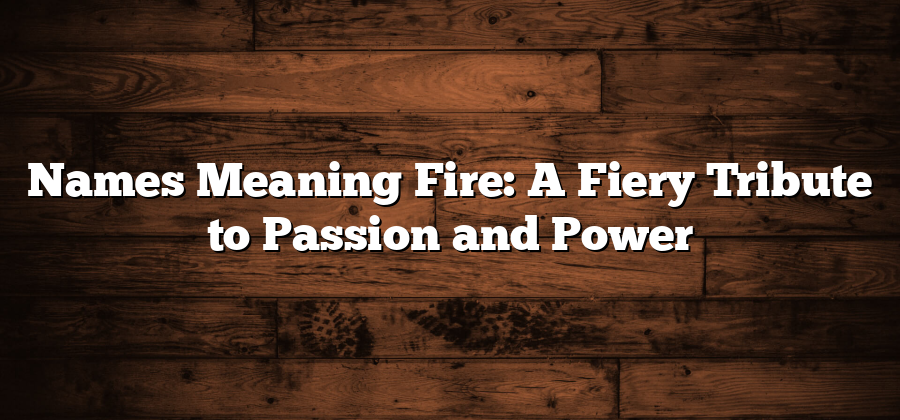 Names Meaning Fire: A Fiery Tribute to Passion and Power