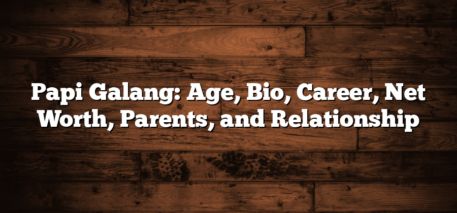 Papi Galang: Age, Bio, Career, Net Worth, Parents, and Relationship